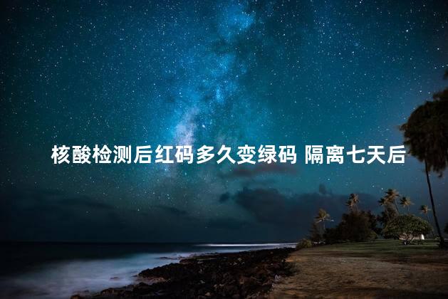 核酸检测后红码多久变绿码 隔离七天后红码会消失吗